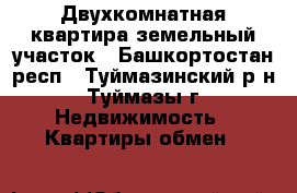Двухкомнатная квартира земельный участок - Башкортостан респ., Туймазинский р-н, Туймазы г. Недвижимость » Квартиры обмен   